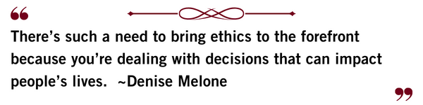 There’s such a need to bring ethics to the forefront because you’re dealing with decisions that can impact people’s lives. Denise Melone